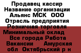 Продавец-кассир › Название организации ­ Альянс-МСК, ООО › Отрасль предприятия ­ Розничная торговля › Минимальный оклад ­ 1 - Все города Работа » Вакансии   . Амурская обл.,Октябрьский р-н